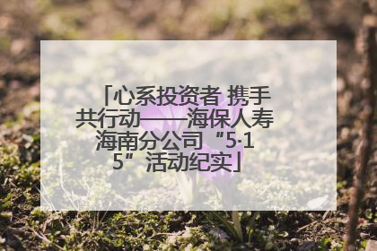 心系投资者 携手共行动——海保人寿海南分公司“5·15”活动纪实