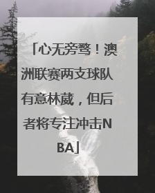 心无旁骛！澳洲联赛两支球队有意林葳，但后者将专注冲击NBA