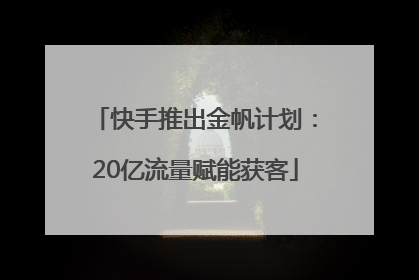 快手推出金帆计划：20亿流量赋能获客