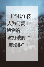 当代年轻人为何爱上博物馆——被打破的“玻璃柜”