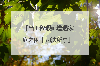 当工程瑕疵遭遇家庭之困｜司法所事