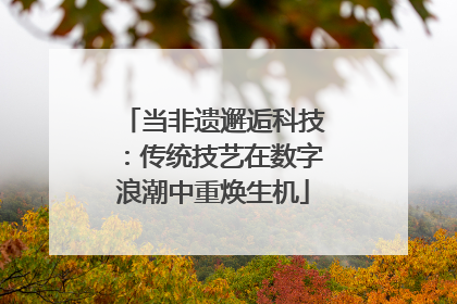 当非遗邂逅科技：传统技艺在数字浪潮中重焕生机