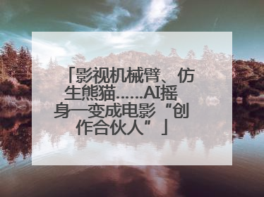影视机械臂、仿生熊猫……AI摇身一变成电影“创作合伙人”