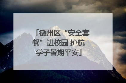 徽州区“安全套餐”进校园 护航学子暑期平安