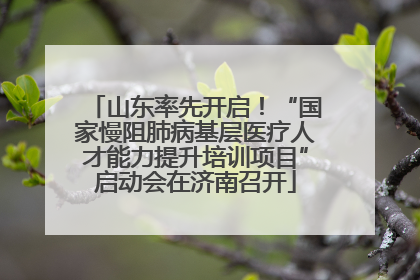 山东率先开启！“国家慢阻肺病基层医疗人才能力提升培训项目”启动会在济南召开