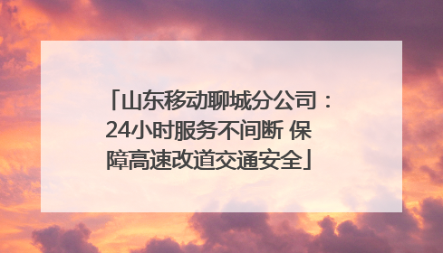 山东移动聊城分公司：24小时服务不间断 保障高速改道交通安全