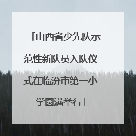 山西省少先队示范性新队员入队仪式在临汾市第一小学圆满举行
