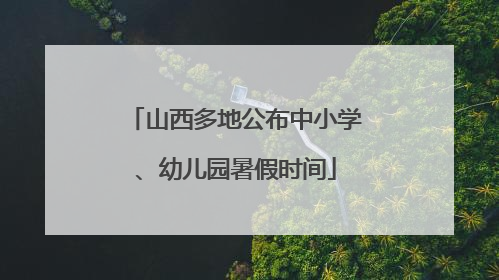 山西多地公布中小学、幼儿园暑假时间
