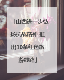 山西进一步弘扬抗战精神 推出10条红色旅游线路