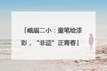 峨眉二小：童笔绘漆彩，“非遗”正青春