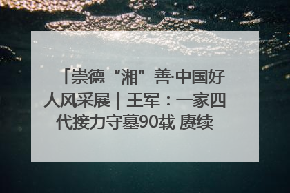 崇德“湘”善·中国好人风采展｜王军：一家四代接力守墓90载 赓续红色血脉践初心