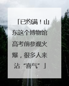 已约满！山东这个博物馆高考前参观火爆，很多人来沾“喜气”