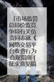 市场监管总局价监竞争局有关负责同志就《网络交易平台收费行为合规指南（征求意见稿）》答记者问