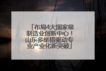 布局4大国家级制造业创新中心！山东多举措驱动专业产业化新突破
