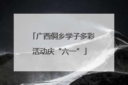 广西侗乡学子多彩活动庆“六一”