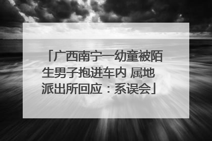 广西南宁一幼童被陌生男子抱进车内 属地派出所回应：系误会