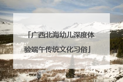 广西北海幼儿深度体验端午传统文化习俗