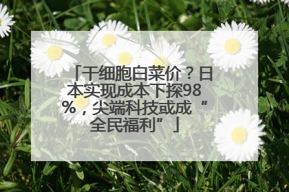 干细胞白菜价？日本实现成本下探98%，尖端科技或成“全民福利”