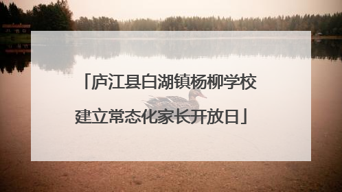 庐江县白湖镇杨柳学校建立常态化家长开放日