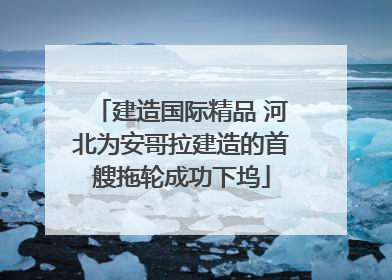 建造国际精品 河北为安哥拉建造的首艘拖轮成功下坞