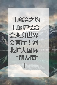 廊洽之约丨廊坊经洽会变身世界会客厅！河北扩大国际“朋友圈”