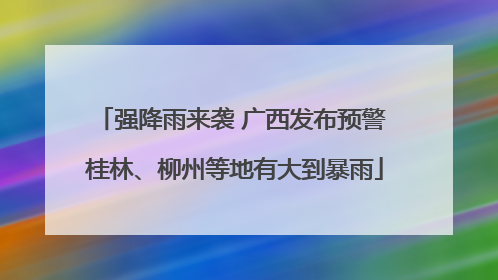 强降雨来袭 广西发布预警 桂林、柳州等地有大到暴雨