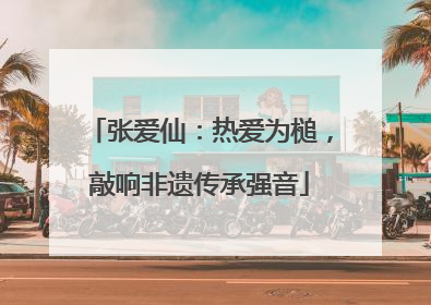 张爱仙：热爱为槌，敲响非遗传承强音