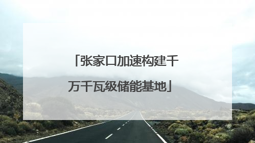 张家口加速构建千万千瓦级储能基地
