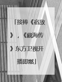 接棒《宿敌》，《藏海传》东方卫视开播即燃