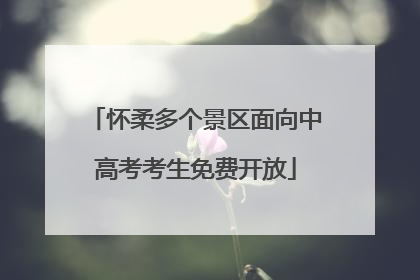 怀柔多个景区面向中高考考生免费开放