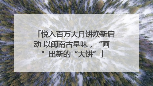 悦入百万大月饼焕新启动 以闽南古早味，“画”出新的“大饼”