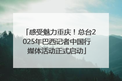 感受魅力重庆！总台2025年巴西记者中国行媒体活动正式启动