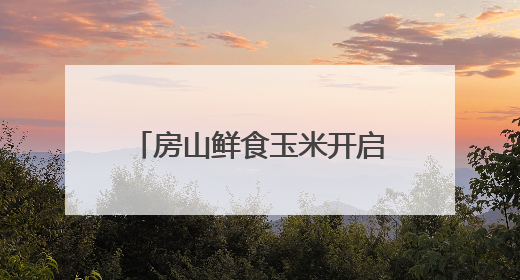 房山鲜食玉米开启采摘季，半天就能送上北京市民餐桌
