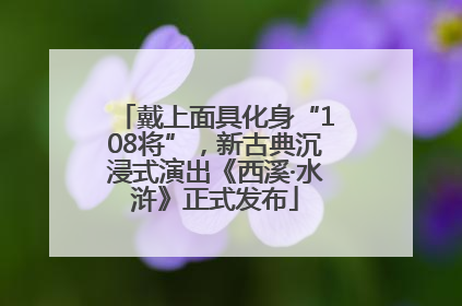戴上面具化身“108将”，新古典沉浸式演出《西溪·水浒》正式发布