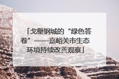 戈壁钢城的“绿色答卷”——嘉峪关市生态环境持续改善观察