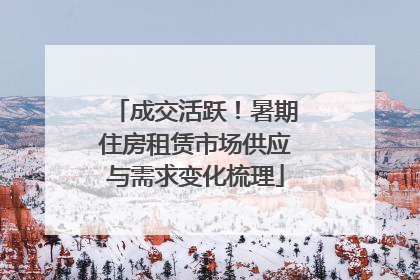 成交活跃！暑期住房租赁市场供应与需求变化梳理
