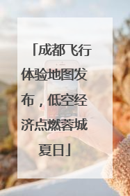 成都飞行体验地图发布，低空经济点燃蓉城夏日