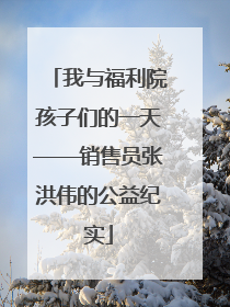 我与福利院孩子们的一天——销售员张洪伟的公益纪实