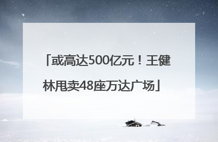 或高达500亿元！王健林甩卖48座万达广场