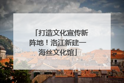 打造文化宣传新阵地！洛江新建一海丝文化馆