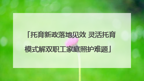 托育新政落地见效 灵活托育模式解双职工家庭照护难题