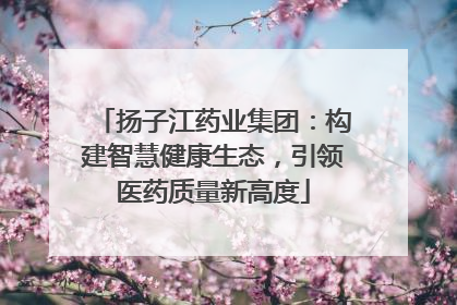 扬子江药业集团：构建智慧健康生态，引领医药质量新高度