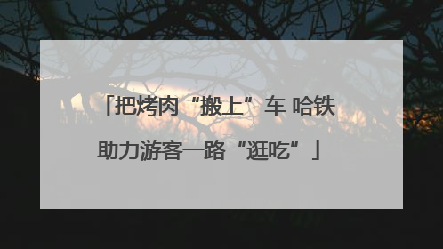 把烤肉“搬上”车 哈铁助力游客一路“逛吃”