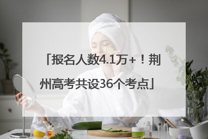 报名人数4.1万+！荆州高考共设36个考点