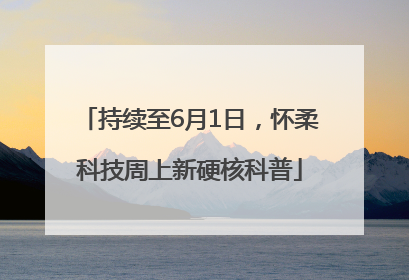 持续至6月1日，怀柔科技周上新硬核科普