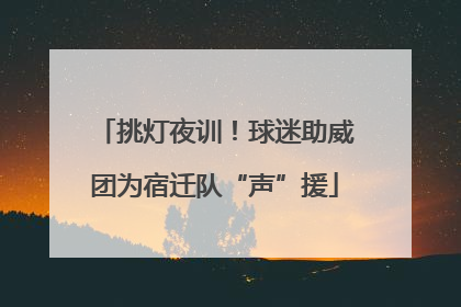 挑灯夜训！球迷助威团为宿迁队“声”援