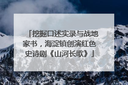挖掘口述实录与战地家书，海淀镇创演红色史诗剧《山河长歌》