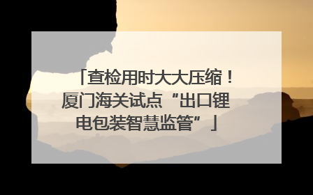 查检用时大大压缩！厦门海关试点“出口锂电包装智慧监管”