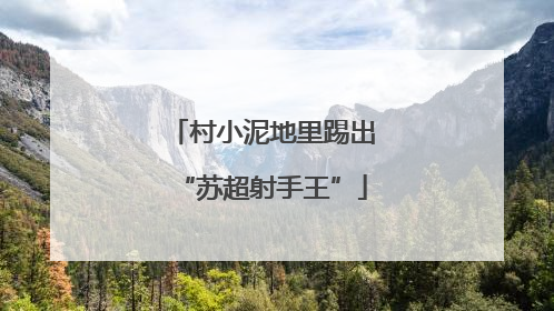 村小泥地里踢出“苏超射手王”