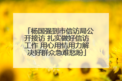 杨国强到市信访局公开接访 扎实做好信访工作 用心用情用力解决好群众急难愁盼